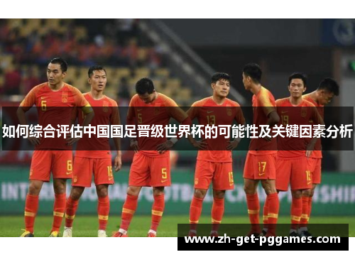 如何综合评估中国国足晋级世界杯的可能性及关键因素分析