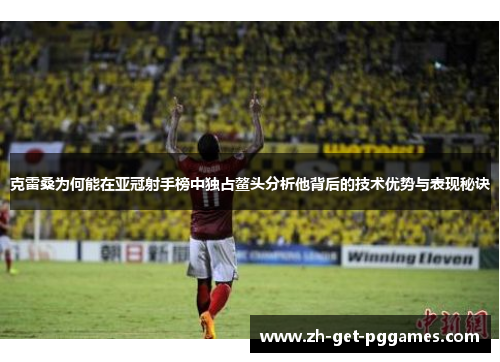 克雷桑为何能在亚冠射手榜中独占鳌头分析他背后的技术优势与表现秘诀