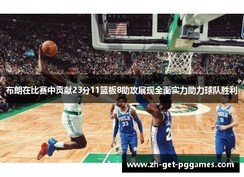 布朗在比赛中贡献23分11篮板8助攻展现全面实力助力球队胜利