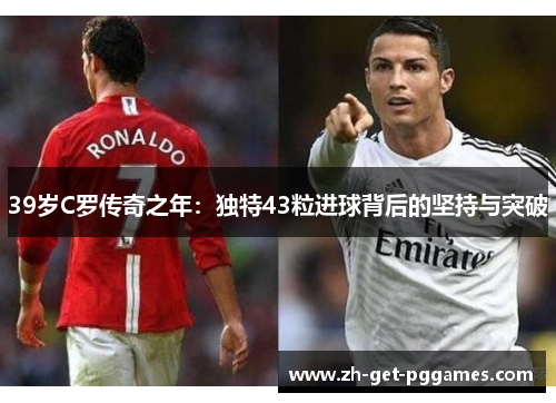 39岁C罗传奇之年：独特43粒进球背后的坚持与突破