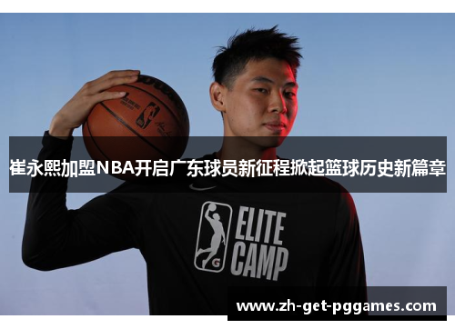 崔永熙加盟NBA开启广东球员新征程掀起篮球历史新篇章