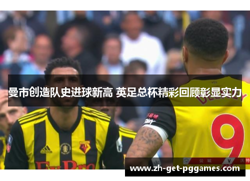 曼市创造队史进球新高 英足总杯精彩回顾彰显实力