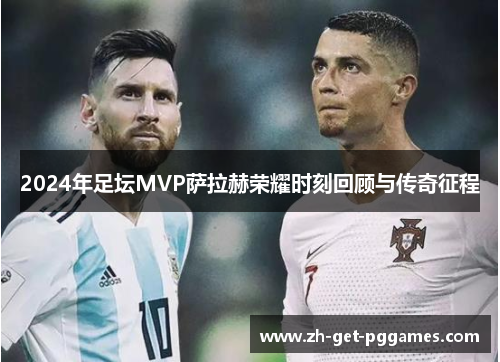 2024年足坛MVP萨拉赫荣耀时刻回顾与传奇征程
