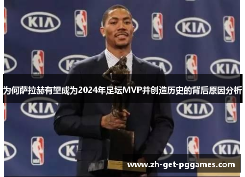 为何萨拉赫有望成为2024年足坛MVP并创造历史的背后原因分析