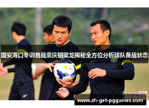 国安海口冬训首战重庆铜梁龙揭秘全方位分析球队备战状态