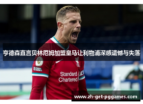 亨德森直言贝林厄姆加盟皇马让利物浦深感遗憾与失落