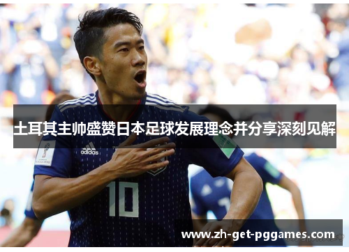 土耳其主帅盛赞日本足球发展理念并分享深刻见解