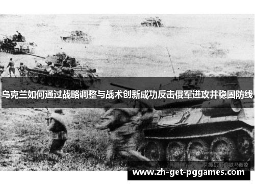 乌克兰如何通过战略调整与战术创新成功反击俄军进攻并稳固防线