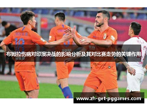 布姆拉伤病对印澳决战的影响分析及其对比赛走势的关键作用