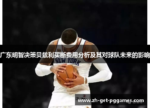 广东明智决策贝兹利买断费用分析及其对球队未来的影响
