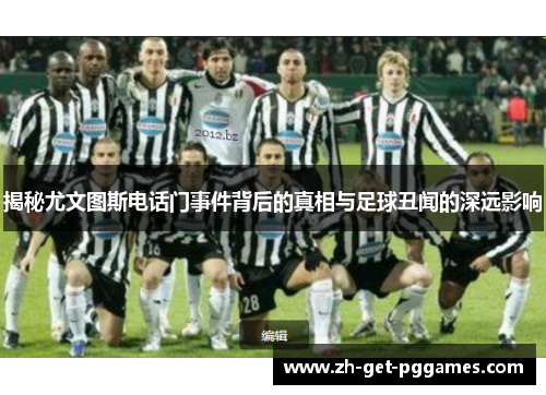 揭秘尤文图斯电话门事件背后的真相与足球丑闻的深远影响