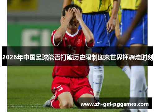 2026年中国足球能否打破历史限制迎来世界杯辉煌时刻