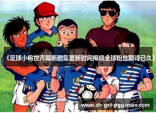 《足球小将世青篇新剧集更新时间揭晓全球粉丝期待已久》