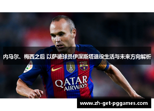 内马尔、梅西之后 以萨德球员伊涅斯塔退役生活与未来方向解析