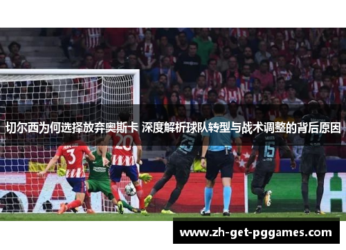 切尔西为何选择放弃奥斯卡 深度解析球队转型与战术调整的背后原因