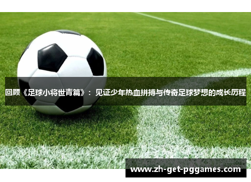 回顾《足球小将世青篇》：见证少年热血拼搏与传奇足球梦想的成长历程