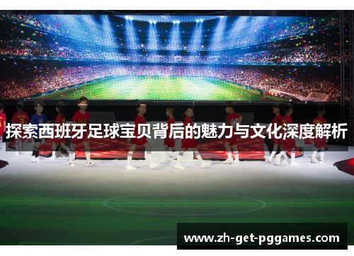 探索西班牙足球宝贝背后的魅力与文化深度解析