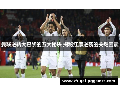 曼联逆转大巴黎的五大秘诀 揭秘红魔逆袭的关键因素
