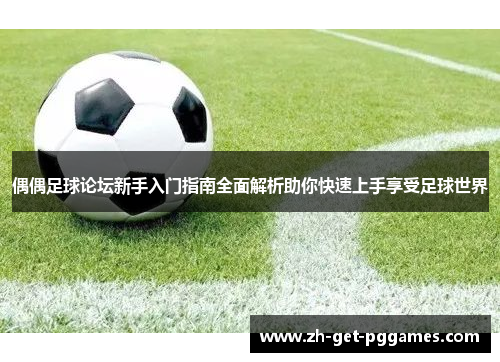 偶偶足球论坛新手入门指南全面解析助你快速上手享受足球世界