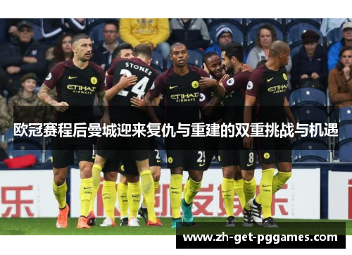 欧冠赛程后曼城迎来复仇与重建的双重挑战与机遇