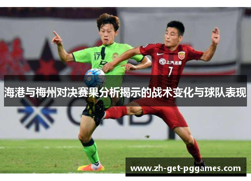 海港与梅州对决赛果分析揭示的战术变化与球队表现