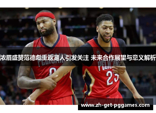 浓眉盛赞范德彪重返湖人引发关注 未来合作展望与意义解析