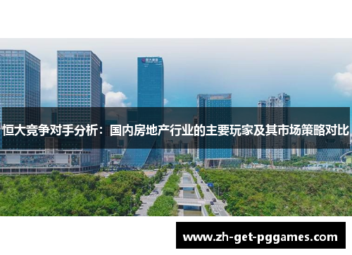 恒大竞争对手分析：国内房地产行业的主要玩家及其市场策略对比