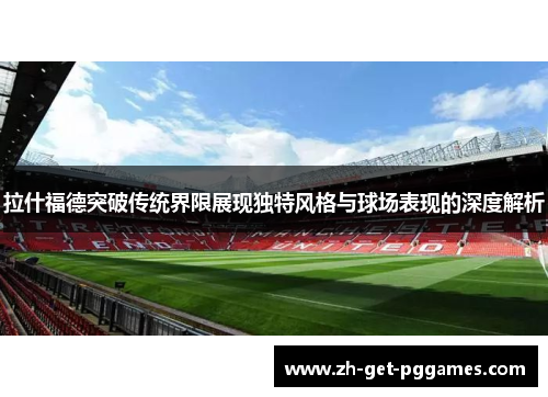 拉什福德突破传统界限展现独特风格与球场表现的深度解析