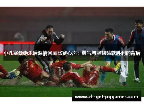 小孔塞桑绝杀后深情回顾比赛心声：勇气与坚韧铸就胜利的背后