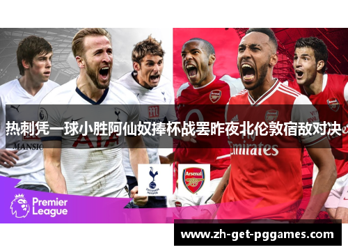 热刺凭一球小胜阿仙奴捧杯战罢昨夜北伦敦宿敌对决