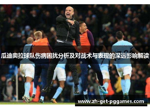 瓜迪奥拉球队伤病困扰分析及对战术与表现的深远影响解读