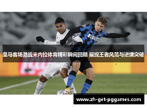 皇马客场激战米内拉体育精彩瞬间回顾 展现王者风范与逆境突破