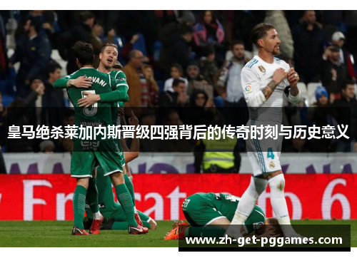 皇马绝杀莱加内斯晋级四强背后的传奇时刻与历史意义