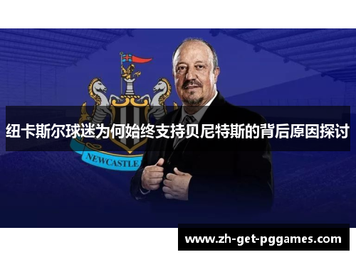 纽卡斯尔球迷为何始终支持贝尼特斯的背后原因探讨