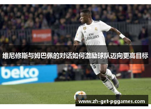 维尼修斯与姆巴佩的对话如何激励球队迈向更高目标