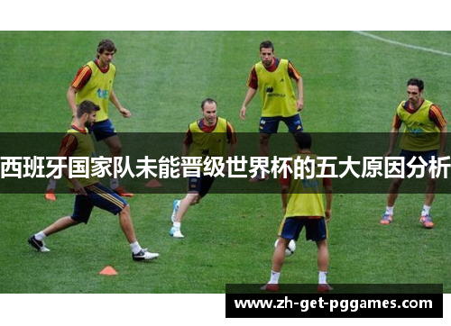 西班牙国家队未能晋级世界杯的五大原因分析