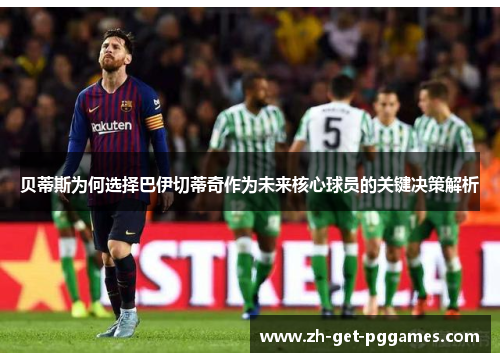 贝蒂斯为何选择巴伊切蒂奇作为未来核心球员的关键决策解析