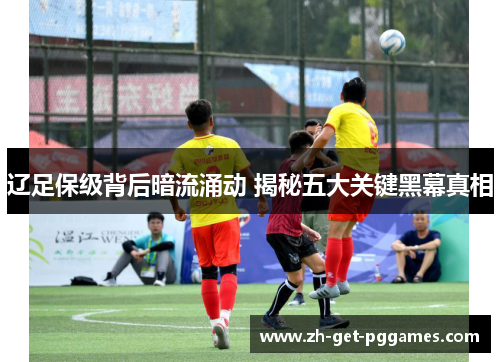 辽足保级背后暗流涌动 揭秘五大关键黑幕真相