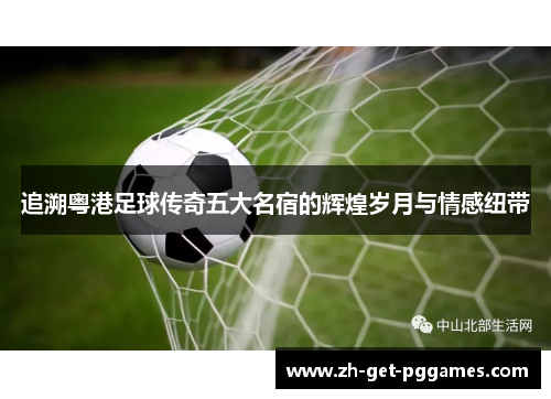 追溯粤港足球传奇五大名宿的辉煌岁月与情感纽带