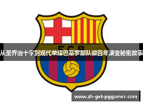 从圣乔治十字到现代荣耀巴塞罗那队徽百年演变秘密故事