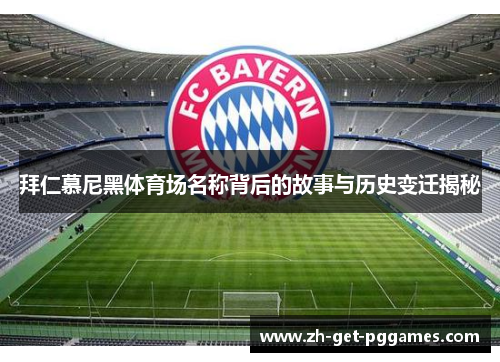 拜仁慕尼黑体育场名称背后的故事与历史变迁揭秘