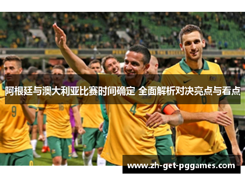 阿根廷与澳大利亚比赛时间确定 全面解析对决亮点与看点