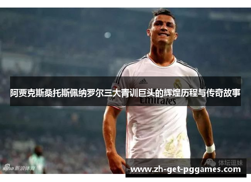 阿贾克斯桑托斯佩纳罗尔三大青训巨头的辉煌历程与传奇故事