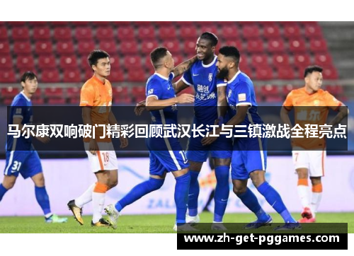马尔康双响破门精彩回顾武汉长江与三镇激战全程亮点