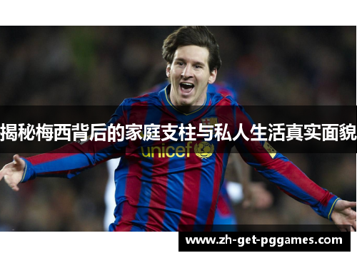 揭秘梅西背后的家庭支柱与私人生活真实面貌 揭秘梅西背后的家庭支柱与私人生活真实面貌