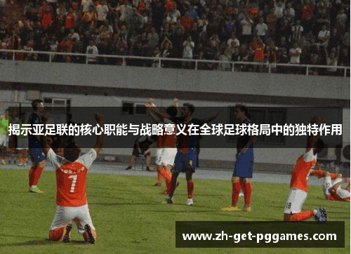 揭示亚足联的核心职能与战略意义在全球足球格局中的独特作用