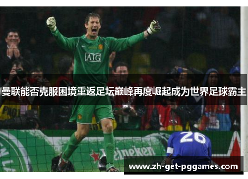 曼联能否克服困境重返足坛巅峰再度崛起成为世界足球霸主 曼联能否克服困境重返足坛巅峰再度崛起成为世界足球霸主