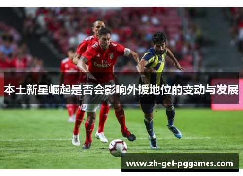 本土新星崛起是否会影响外援地位的变动与发展 本土新星崛起是否会影响外援地位的变动与发展