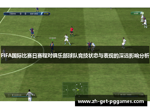 FIFA国际比赛日赛程对俱乐部球队竞技状态与表现的深远影响分析 FIFA国际比赛日赛程对俱乐部球队竞技状态与表现的深远影响分析