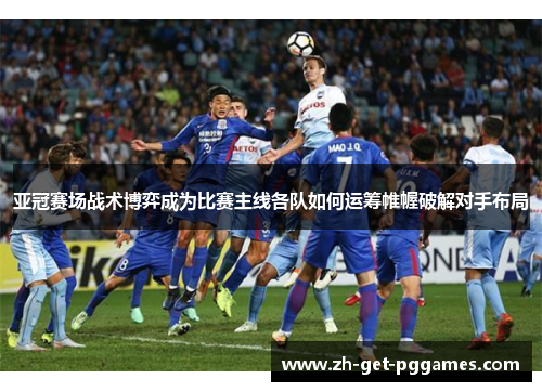 亚冠赛场战术博弈成为比赛主线各队如何运筹帷幄破解对手布局 亚冠赛场战术博弈成为比赛主线各队如何运筹帷幄破解对手布局